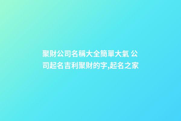 聚財公司名稱大全簡單大氣 公司起名吉利聚財的字,起名之家